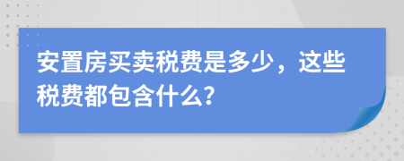 安置房买卖税费是多少，这些税费都包含什么？