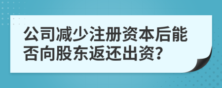 公司减少注册资本后能否向股东返还出资？