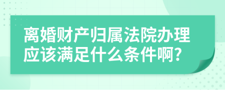 离婚财产归属法院办理应该满足什么条件啊?