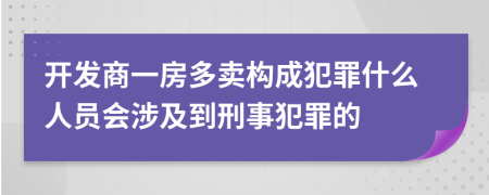 开发商一房多卖构成犯罪什么人员会涉及到刑事犯罪的