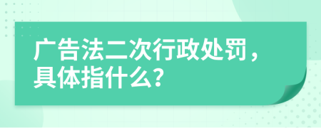 广告法二次行政处罚，具体指什么？