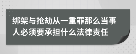 绑架与抢劫从一重罪那么当事人必须要承担什么法律责任