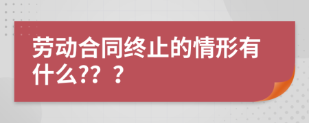 劳动合同终止的情形有什么?？？