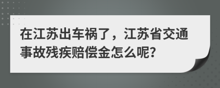 在江苏出车祸了，江苏省交通事故残疾赔偿金怎么呢？