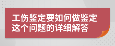 工伤鉴定要如何做鉴定这个问题的详细解答