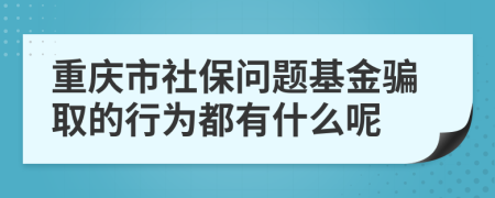 重庆市社保问题基金骗取的行为都有什么呢