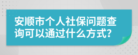 安顺市个人社保问题查询可以通过什么方式？