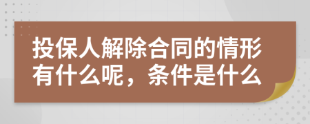 投保人解除合同的情形有什么呢，条件是什么