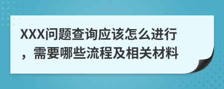 XXX问题查询应该怎么进行，需要哪些流程及相关材料