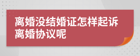 离婚没结婚证怎样起诉离婚协议呢