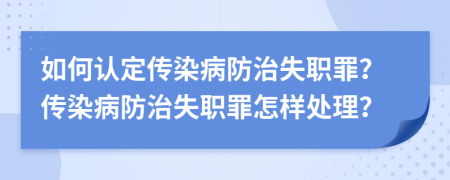 如何认定传染病防治失职罪？传染病防治失职罪怎样处理？