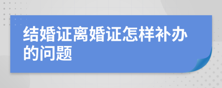 结婚证离婚证怎样补办的问题