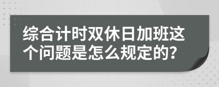 综合计时双休日加班这个问题是怎么规定的？