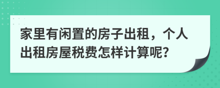 家里有闲置的房子出租，个人出租房屋税费怎样计算呢？