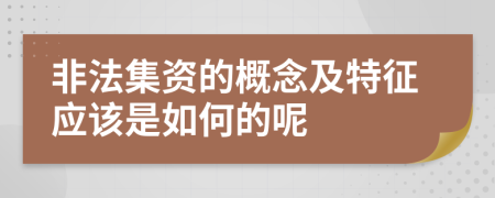 非法集资的概念及特征应该是如何的呢