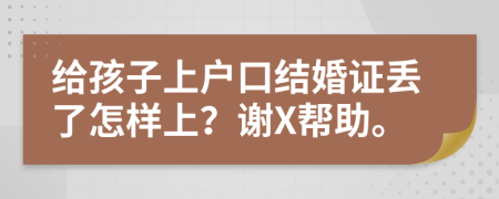 给孩子上户口结婚证丢了怎样上？谢X帮助。