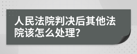 人民法院判决后其他法院该怎么处理？