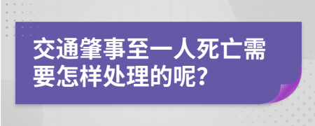 交通肇事至一人死亡需要怎样处理的呢？