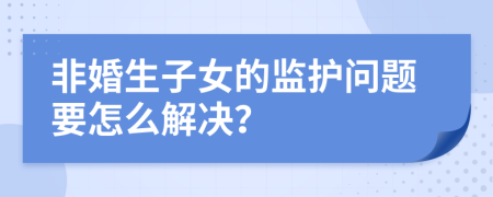 非婚生子女的监护问题要怎么解决？