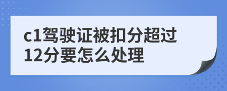 c1驾驶证被扣分超过12分要怎么处理