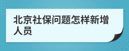 北京社保问题怎样新增人员