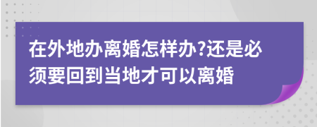 在外地办离婚怎样办?还是必须要回到当地才可以离婚