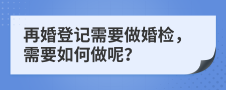 再婚登记需要做婚检，需要如何做呢？