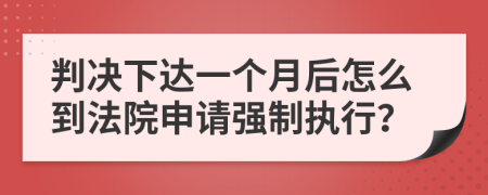 判决下达一个月后怎么到法院申请强制执行？
