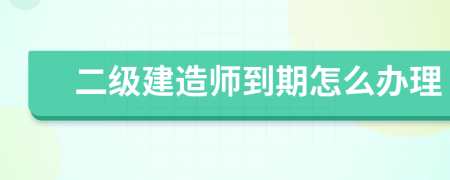 二级建造师到期怎么办理