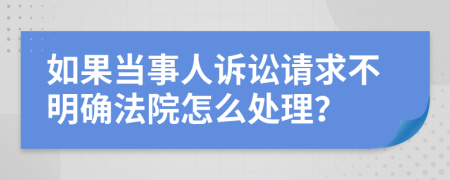 如果当事人诉讼请求不明确法院怎么处理？