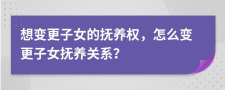 想变更子女的抚养权，怎么变更子女抚养关系？