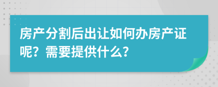 房产分割后出让如何办房产证呢？需要提供什么？