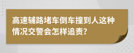 高速辅路堵车倒车撞到人这种情况交警会怎样追责？