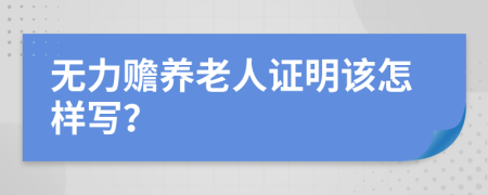 无力赡养老人证明该怎样写？