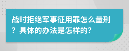 战时拒绝军事征用罪怎么量刑？具体的办法是怎样的？