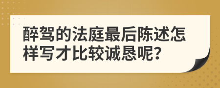 醉驾的法庭最后陈述怎样写才比较诚恳呢？