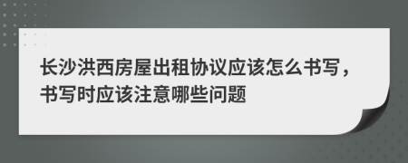 长沙洪西房屋出租协议应该怎么书写，书写时应该注意哪些问题