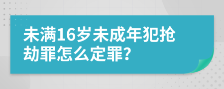 未满16岁未成年犯抢劫罪怎么定罪？