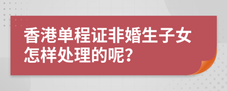 香港单程证非婚生子女怎样处理的呢？