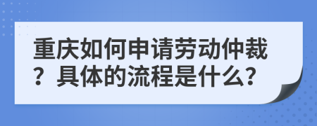 重庆如何申请劳动仲裁？具体的流程是什么？