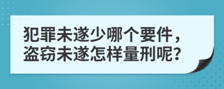 犯罪未遂少哪个要件，盗窃未遂怎样量刑呢？