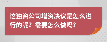 这独资公司增资决议是怎么进行的呢？需要怎么做吗？