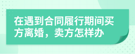 在遇到合同履行期间买方离婚，卖方怎样办