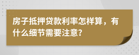 房子抵押贷款利率怎样算，有什么细节需要注意？