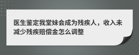 医生鉴定我堂妹会成为残疾人，收入未减少残疾赔偿金怎么调整