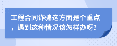 工程合同诈骗这方面是个重点，遇到这种情况该怎样办呀？