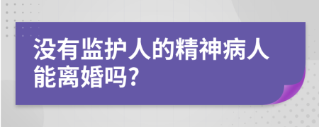 没有监护人的精神病人能离婚吗?