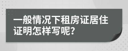 一般情况下租房证居住证明怎样写呢？