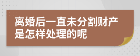 离婚后一直未分割财产是怎样处理的呢