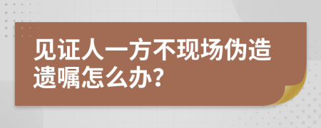 见证人一方不现场伪造遗嘱怎么办？